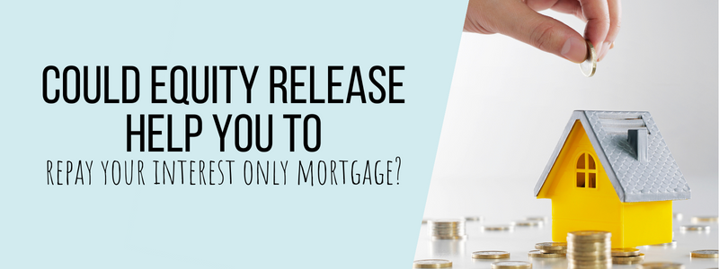 repay your interest only mortgage with equity release